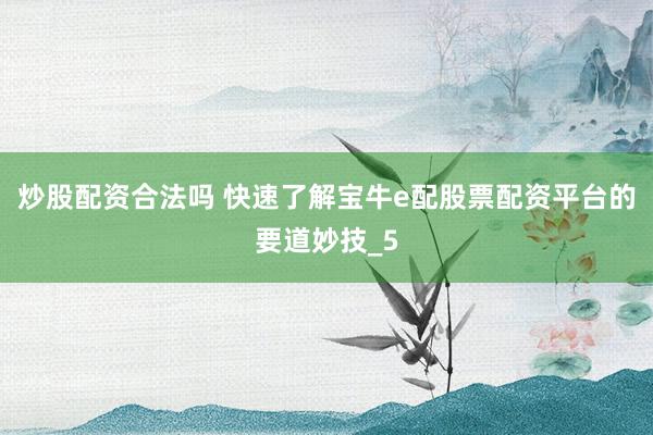 炒股配资合法吗 快速了解宝牛e配股票配资平台的要道妙技_5