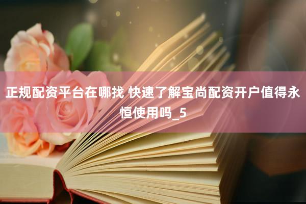 正规配资平台在哪找 快速了解宝尚配资开户值得永恒使用吗_5