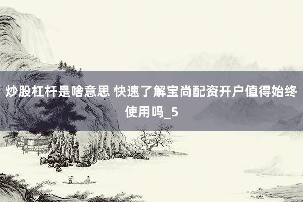 炒股杠杆是啥意思 快速了解宝尚配资开户值得始终使用吗_5