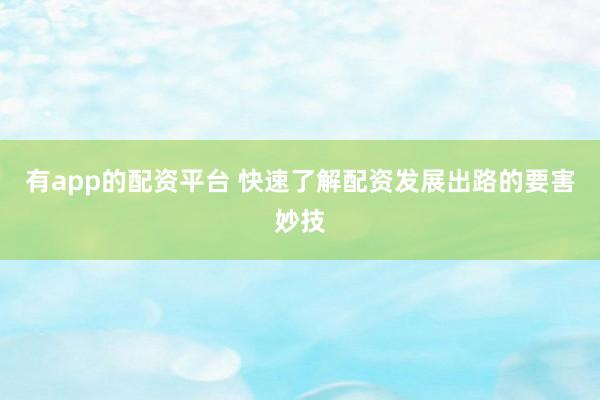 有app的配资平台 快速了解配资发展出路的要害妙技