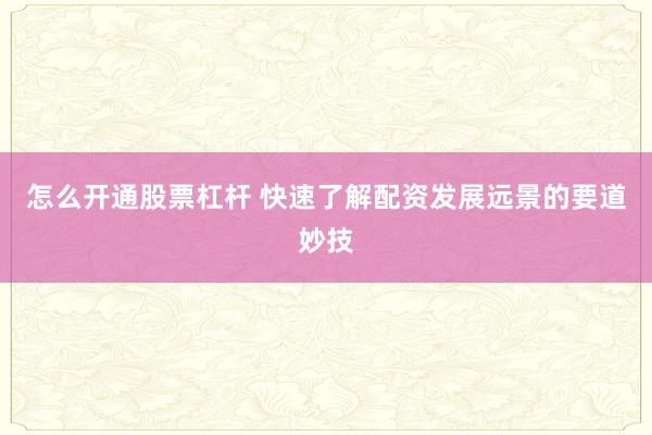 怎么开通股票杠杆 快速了解配资发展远景的要道妙技