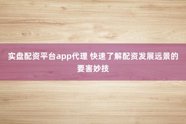 实盘配资平台app代理 快速了解配资发展远景的要害妙技