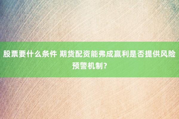 股票要什么条件 期货配资能弗成赢利是否提供风险预警机制？