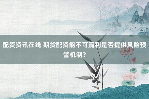 配资资讯在线 期货配资能不可赢利是否提供风险预警机制？