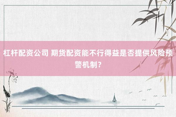 杠杆配资公司 期货配资能不行得益是否提供风险预警机制？