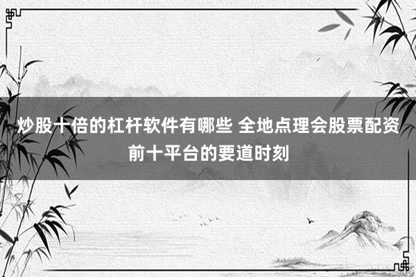 炒股十倍的杠杆软件有哪些 全地点理会股票配资前十平台的要道时刻
