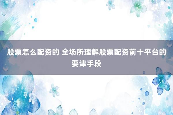 股票怎么配资的 全场所理解股票配资前十平台的要津手段