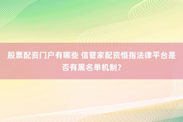 股票配资门户有哪些 信管家配资恒指法律平台是否有黑名单机制？