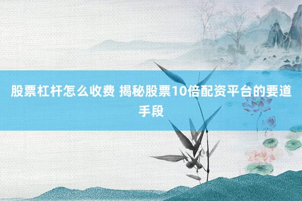股票杠杆怎么收费 揭秘股票10倍配资平台的要道手段