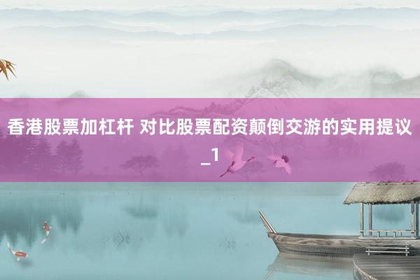 香港股票加杠杆 对比股票配资颠倒交游的实用提议_1