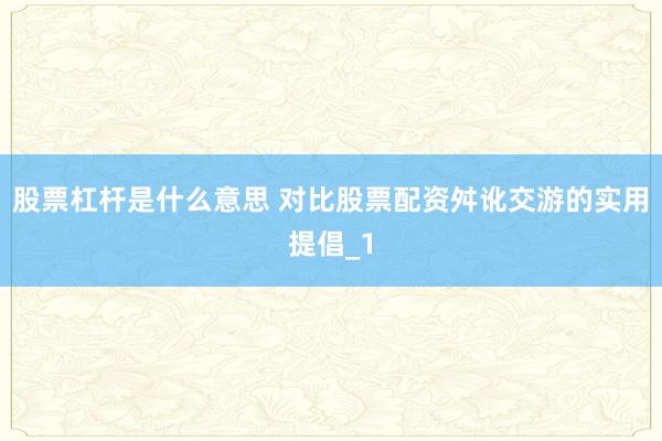 股票杠杆是什么意思 对比股票配资舛讹交游的实用提倡_1
