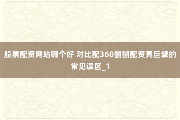 股票配资网站哪个好 对比配360翻翻配资真巨擘的常见误区_1