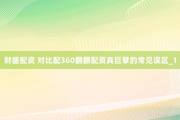 财盛配资 对比配360翻翻配资真巨擘的常见误区_1