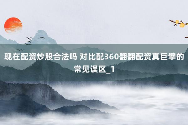 现在配资炒股合法吗 对比配360翻翻配资真巨擘的常见误区_1