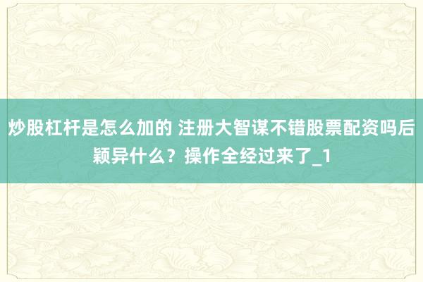 炒股杠杆是怎么加的 注册大智谋不错股票配资吗后颖异什么？操作全经过来了_1