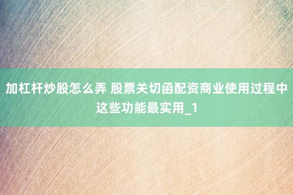 加杠杆炒股怎么弄 股票关切函配资商业使用过程中这些功能最实用_1