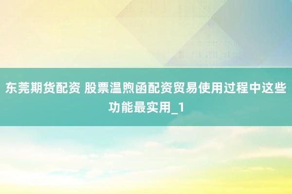 东莞期货配资 股票温煦函配资贸易使用过程中这些功能最实用_1