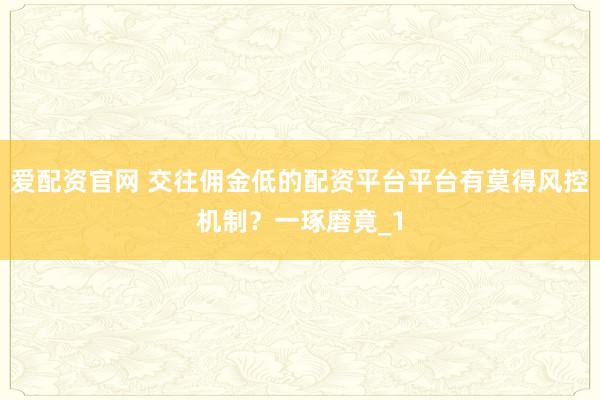 爱配资官网 交往佣金低的配资平台平台有莫得风控机制？一琢磨竟_1