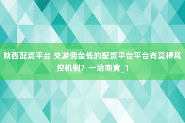 陕西配资平台 交游佣金低的配资平台平台有莫得风控机制？一洽商竟_1