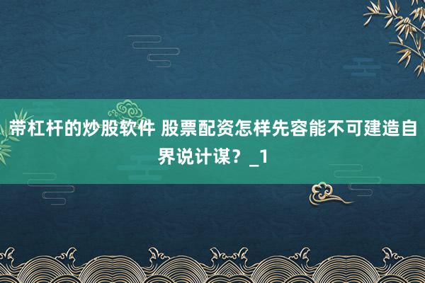 带杠杆的炒股软件 股票配资怎样先容能不可建造自界说计谋？_1