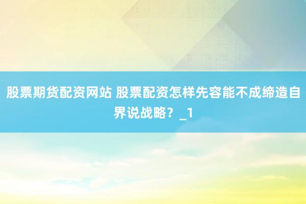 股票期货配资网站 股票配资怎样先容能不成缔造自界说战略？_1