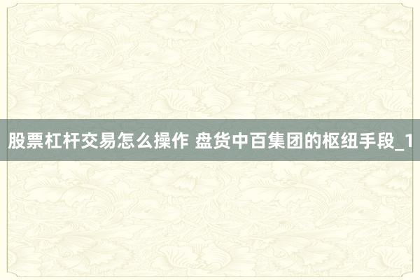 股票杠杆交易怎么操作 盘货中百集团的枢纽手段_1