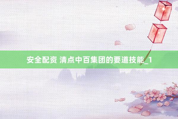 安全配资 清点中百集团的要道技能_1