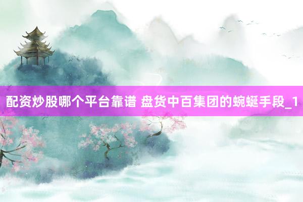 配资炒股哪个平台靠谱 盘货中百集团的蜿蜒手段_1