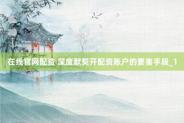 在线官网配资 深度默契开配资账户的要害手段_1
