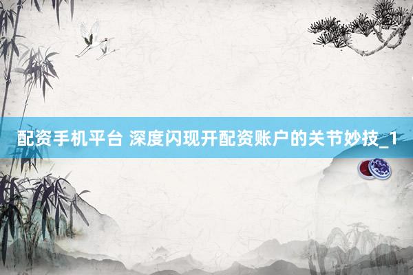 配资手机平台 深度闪现开配资账户的关节妙技_1
