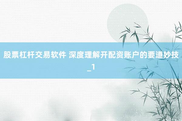 股票杠杆交易软件 深度理解开配资账户的要道妙技_1