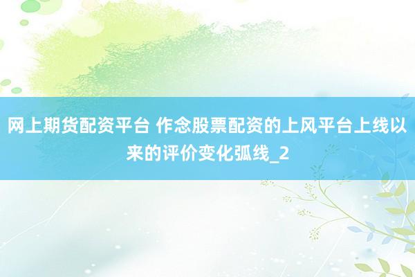 网上期货配资平台 作念股票配资的上风平台上线以来的评价变化弧线_2