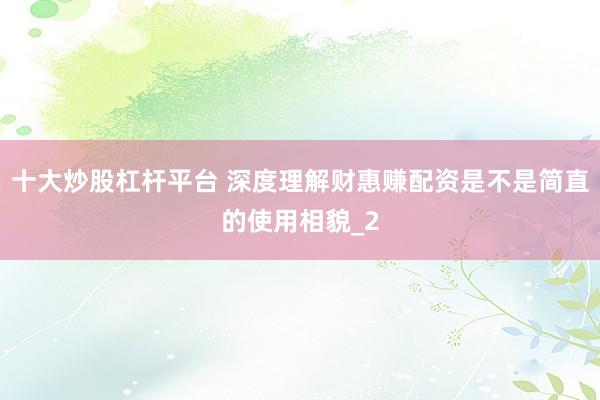 十大炒股杠杆平台 深度理解财惠赚配资是不是简直的使用相貌_2
