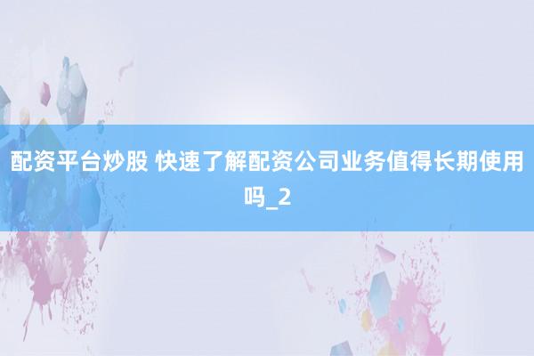 配资平台炒股 快速了解配资公司业务值得长期使用吗_2