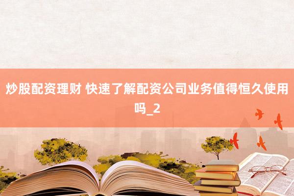 炒股配资理财 快速了解配资公司业务值得恒久使用吗_2