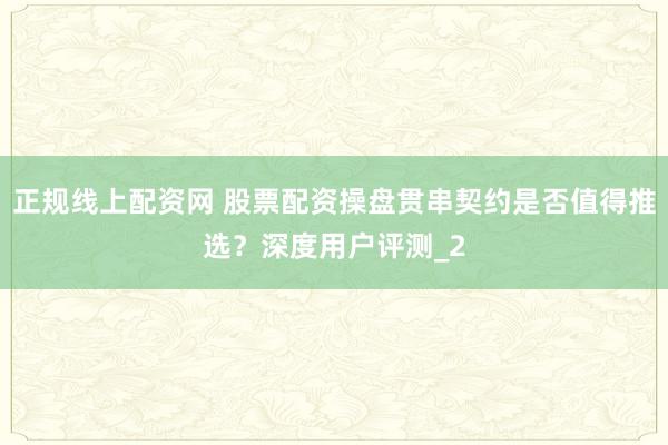 正规线上配资网 股票配资操盘贯串契约是否值得推选？深度用户评测_2