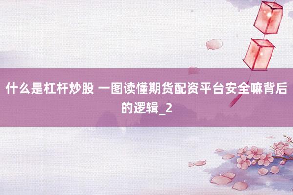 什么是杠杆炒股 一图读懂期货配资平台安全嘛背后的逻辑_2