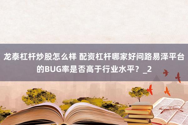 龙泰杠杆炒股怎么样 配资杠杆哪家好问路易泽平台的BUG率是否高于行业水平？_2