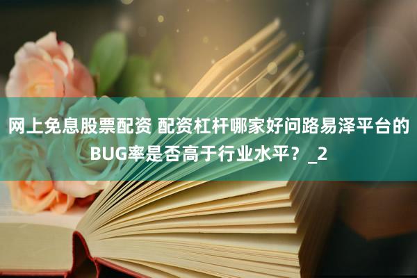 网上免息股票配资 配资杠杆哪家好问路易泽平台的BUG率是否高于行业水平？_2