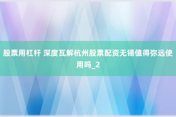 股票用杠杆 深度瓦解杭州股票配资无锡值得弥远使用吗_2