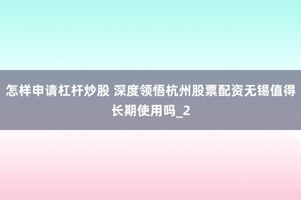 怎样申请杠杆炒股 深度领悟杭州股票配资无锡值得长期使用吗_2