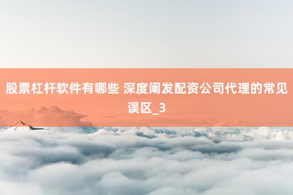 股票杠杆软件有哪些 深度阐发配资公司代理的常见误区_3