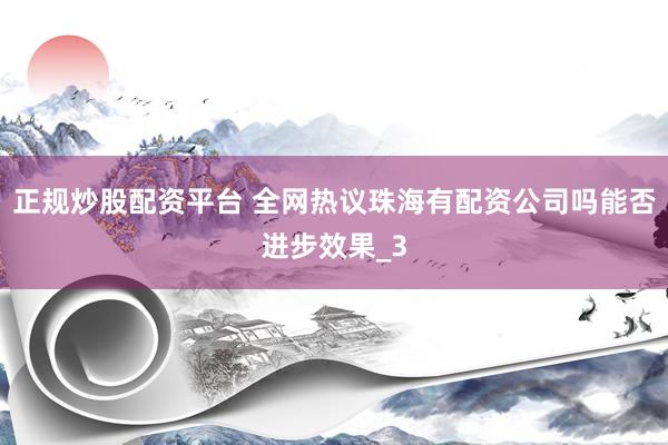 正规炒股配资平台 全网热议珠海有配资公司吗能否进步效果_3