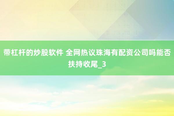 带杠杆的炒股软件 全网热议珠海有配资公司吗能否扶持收尾_3