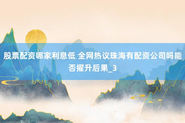 股票配资哪家利息低 全网热议珠海有配资公司吗能否擢升后果_3