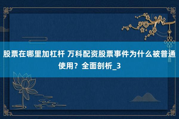 股票在哪里加杠杆 万科配资股票事件为什么被普通使用？全面剖析_3