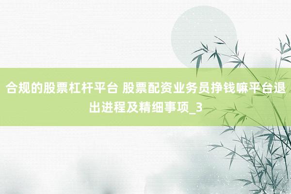 合规的股票杠杆平台 股票配资业务员挣钱嘛平台退出进程及精细事项_3