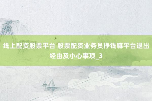 线上配资股票平台 股票配资业务员挣钱嘛平台退出经由及小心事项_3