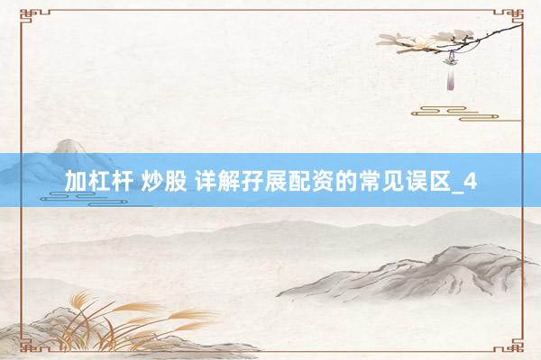 加杠杆 炒股 详解孖展配资的常见误区_4