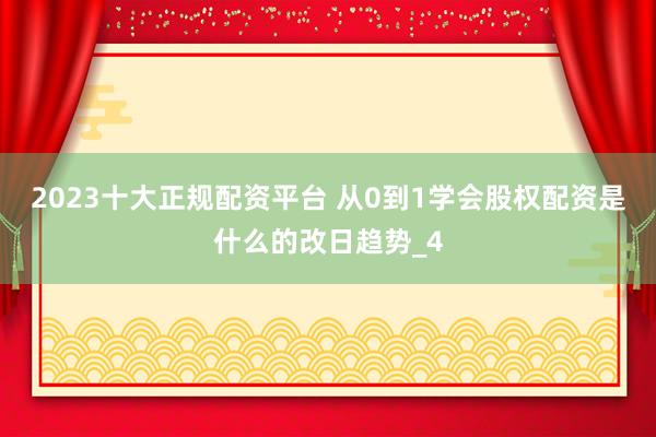 2023十大正规配资平台 从0到1学会股权配资是什么的改日趋势_4